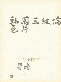 韩国三级伦理黄色片