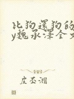 比狗还狗的他by魏承泽全文阅读最新