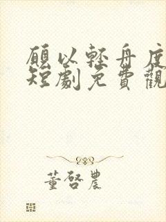 愿以轻舟度余生短剧免费观看高清全集