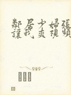 邻居少妇张开腿让我爽视频