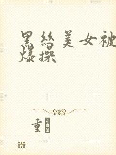 黑丝美女被男人爆操