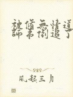 被修无情道的小师弟倒追了小说txt