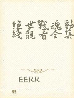 绝世战魂动漫在线观看全集免费播放