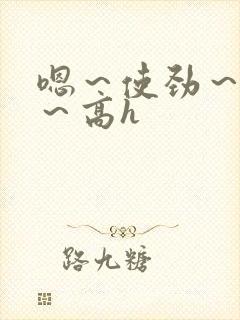 嗯～使劲～别停～高h