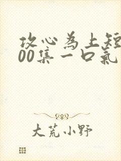 攻心为上短剧100集一口气看完