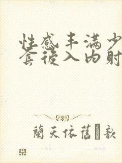 性感丰满少妇无套后入内射