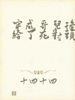 穿成哥儿后我嫁给了死对头