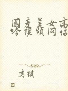 国产美女高潮呻吟视频网站