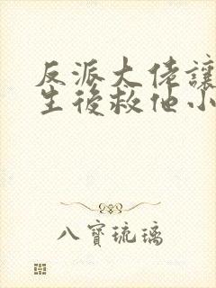 反派大佬让我重生后救他小说