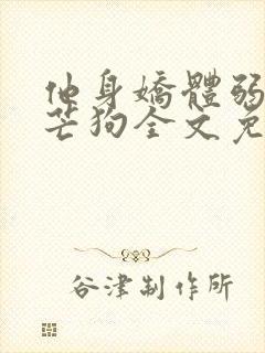 他身娇体弱by芒狗全文免费阅读