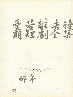 爱若离去后会无期短剧全集大结局