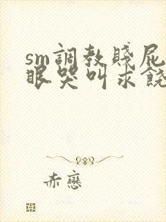 sm调教贱屁股眼哭叫求饶h微博
