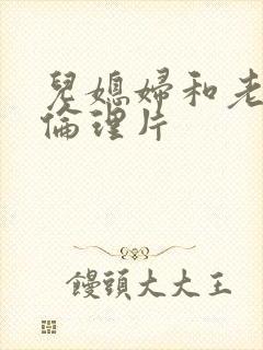 儿媳妇和老公公伦理片