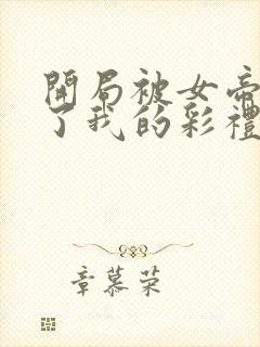 开局被女帝盯上了我的彩礼短剧