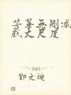 芳华无删减版床戏大尺度