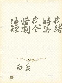 他惜我时我别离短剧全集结局