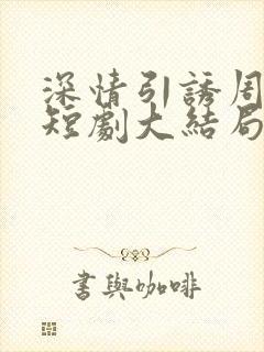 深情引诱周宴京短剧大结局免费观看全集封面