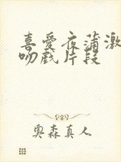 喜爱夜蒲激情床吻戏片段