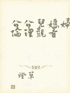 公公儿媳妇在线伦理观看