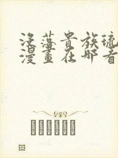 没落贵族琉璃川漫画在哪看全免费