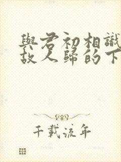 与君初相识犹如故人归的下一句