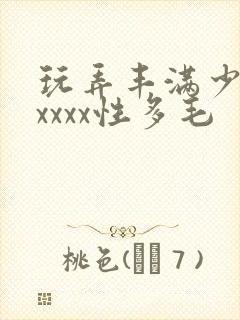 玩弄丰满少妇xxxxx性多毛封面