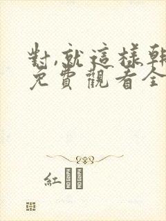 对,就这样韩剧免费观看全集