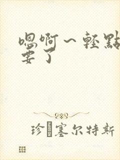 嗯啊～轻点～不要了