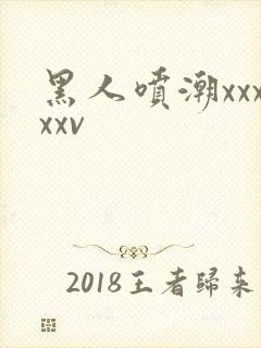 黑人喷潮xxxxxv