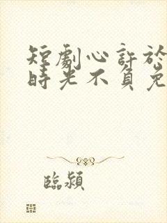 短剧心许于顾,时光不负免费观看