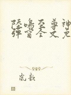 陆鸣至尊神殿无弹窗全文免费阅读