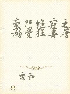 豪门绝宠之军少溺爱狂妻唐岸芷