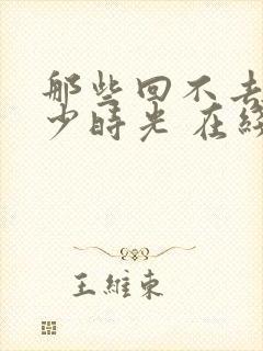 那些回不去的年少时光 在线