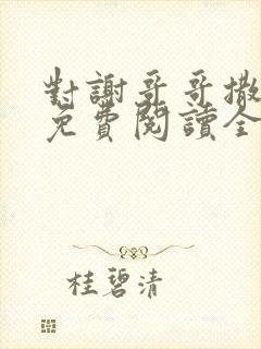 对谢哥哥撒个娇免费阅读全文笔趣阁