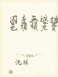 国产无遮挡裸体色视频免费观看