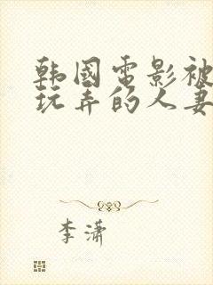 韩国电影被部长玩弄的人妻