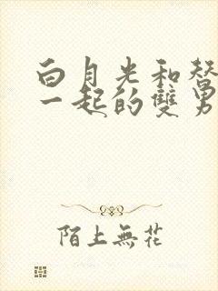 白月光和替身在一起的双男主文