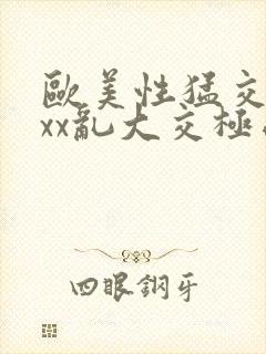 欧美性猛交xxxx乱大交极品