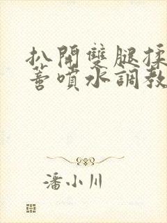 扒开双腿揉捏花蒂喷水调教