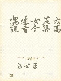 偶像女友六免费观看全集高清