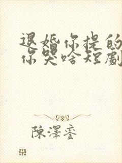 退婚你提的我走你哭啥短剧免费观看高清全集