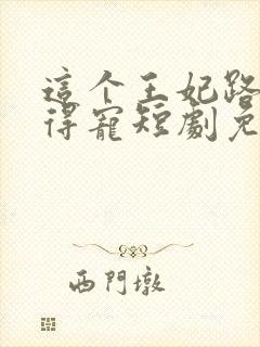 这个王妃路子野得宠短剧免费