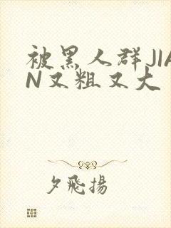 被黑人群JIAN又粗又大