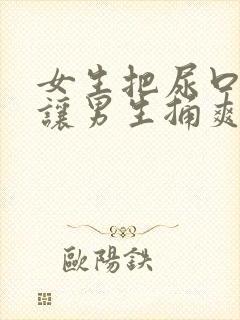 女生把尿口扒开让男生捅爽