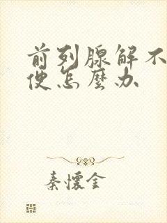 前列腺解不出小便怎么办