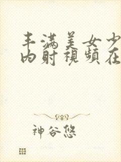 丰满美女少妇被内射视频在线播放封面