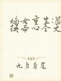 嫡女重生:凤命换帝心全文在线阅读