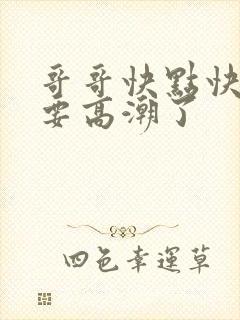 哥哥快点快点我要高潮了