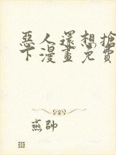 恶人还想抢救一下漫画免费漫画