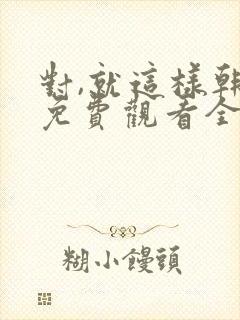 对,就这样韩剧免费观看全集